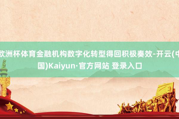 欧洲杯体育金融机构数字化转型得回积极奏效-开云(中国)Kaiyun·官方网站 登录入口