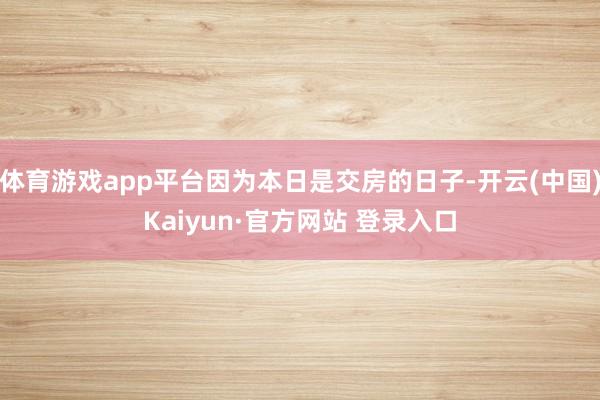 体育游戏app平台因为本日是交房的日子-开云(中国)Kaiyun·官方网站 登录入口