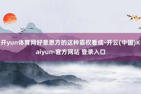 开yun体育网好意思方的这种霸权看成-开云(中国)Kaiyun·官方网站 登录入口