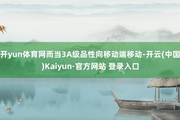 开yun体育网而当3A级品性向移动端移动-开云(中国)Kaiyun·官方网站 登录入口
