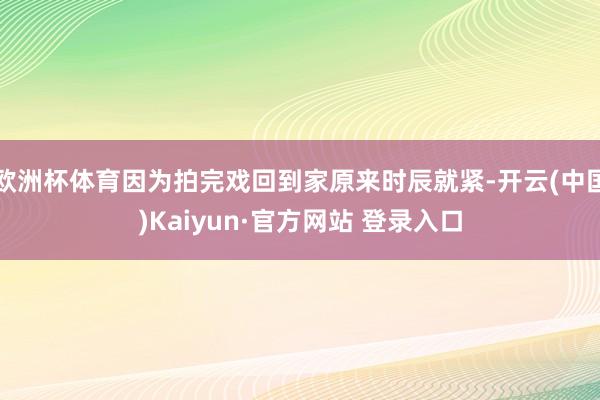 欧洲杯体育因为拍完戏回到家原来时辰就紧-开云(中国)Kaiyun·官方网站 登录入口
