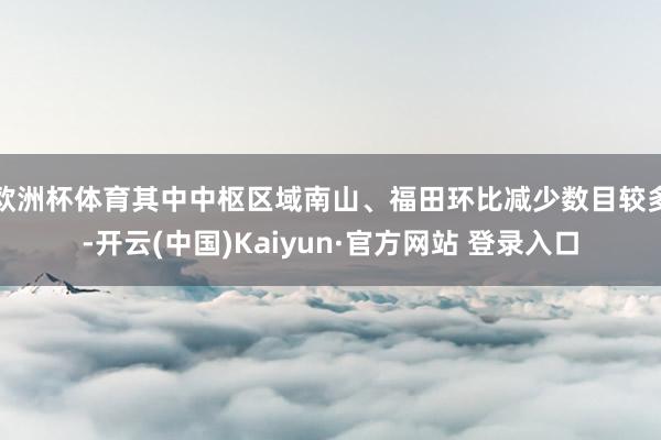 欧洲杯体育其中中枢区域南山、福田环比减少数目较多-开云(中国)Kaiyun·官方网站 登录入口