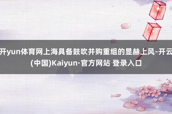 开yun体育网上海具备鼓吹并购重组的显赫上风-开云(中国)Kaiyun·官方网站 登录入口