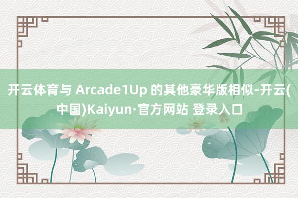 开云体育与 Arcade1Up 的其他豪华版相似-开云(中国)Kaiyun·官方网站 登录入口