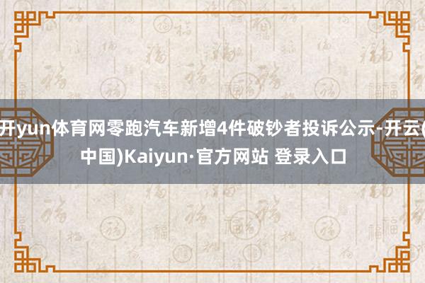 开yun体育网零跑汽车新增4件破钞者投诉公示-开云(中国)Kaiyun·官方网站 登录入口