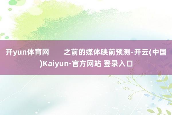 开yun体育网       之前的媒体映前预测-开云(中国)Kaiyun·官方网站 登录入口