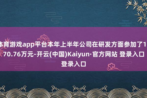 体育游戏app平台本年上半年公司在研发方面参加了1070.76万元-开云(中国)Kaiyun·官方网站 登录入口