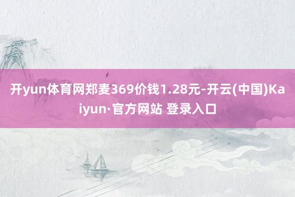 开yun体育网郑麦369价钱1.28元-开云(中国)Kaiyun·官方网站 登录入口