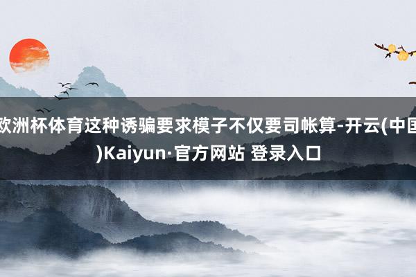 欧洲杯体育这种诱骗要求模子不仅要司帐算-开云(中国)Kaiyun·官方网站 登录入口