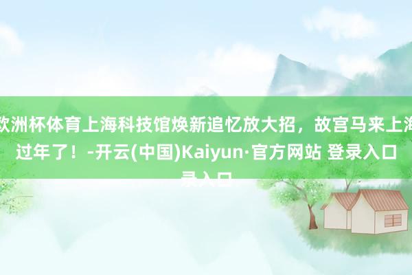 欧洲杯体育上海科技馆焕新追忆放大招，故宫马来上海过年了！-开云(中国)Kaiyun·官方网站 登录入口
