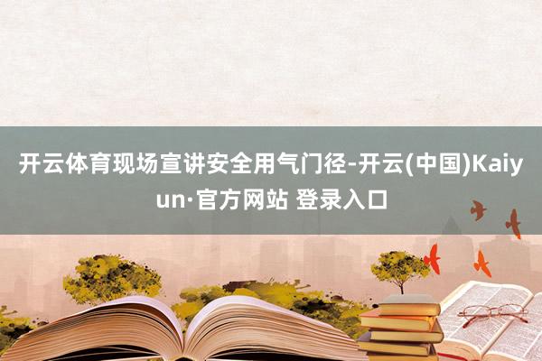 开云体育现场宣讲安全用气门径-开云(中国)Kaiyun·官方网站 登录入口