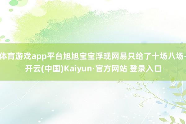 体育游戏app平台旭旭宝宝浮现网易只给了十场八场-开云(中国)Kaiyun·官方网站 登录入口