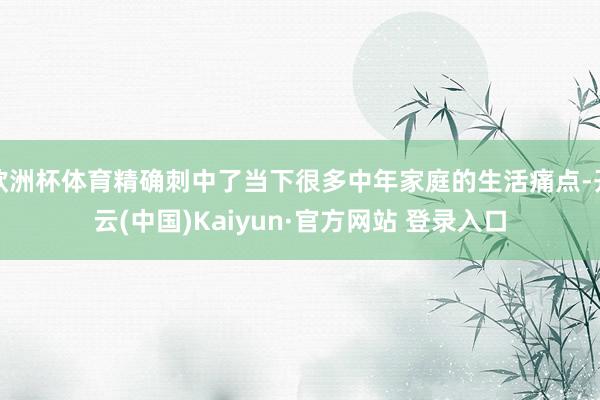 欧洲杯体育精确刺中了当下很多中年家庭的生活痛点-开云(中国)Kaiyun·官方网站 登录入口