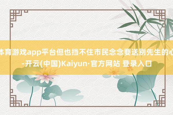 体育游戏app平台但也挡不住市民念念要送别先生的心-开云(中国)Kaiyun·官方网站 登录入口