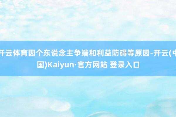 开云体育因个东说念主争端和利益防碍等原因-开云(中国)Kaiyun·官方网站 登录入口