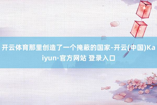 开云体育那里创造了一个掩蔽的国家-开云(中国)Kaiyun·官方网站 登录入口