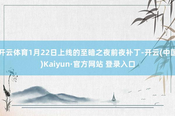 开云体育1月22日上线的至暗之夜前夜补丁-开云(中国)Kaiyun·官方网站 登录入口