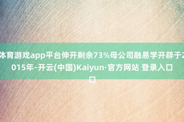 体育游戏app平台伸开剩余73%母公司融易学开辟于2015年-开云(中国)Kaiyun·官方网站 登录入口
