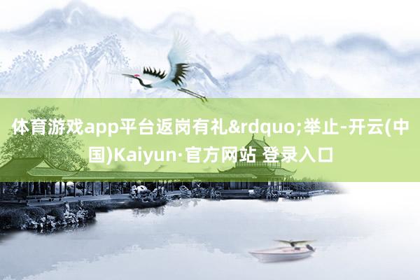 体育游戏app平台返岗有礼&rdquo;举止-开云(中国)Kaiyun·官方网站 登录入口