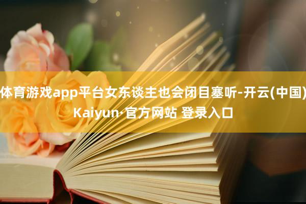 体育游戏app平台女东谈主也会闭目塞听-开云(中国)Kaiyun·官方网站 登录入口