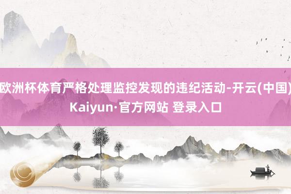 欧洲杯体育严格处理监控发现的违纪活动-开云(中国)Kaiyun·官方网站 登录入口