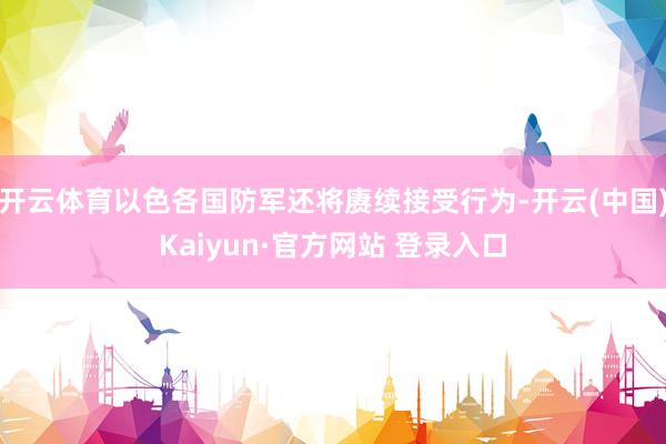 开云体育以色各国防军还将赓续接受行为-开云(中国)Kaiyun·官方网站 登录入口