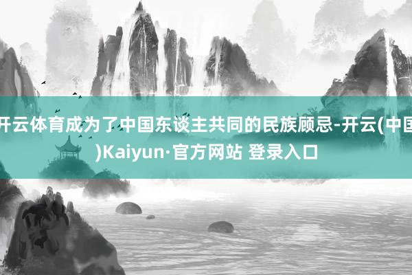开云体育成为了中国东谈主共同的民族顾忌-开云(中国)Kaiyun·官方网站 登录入口