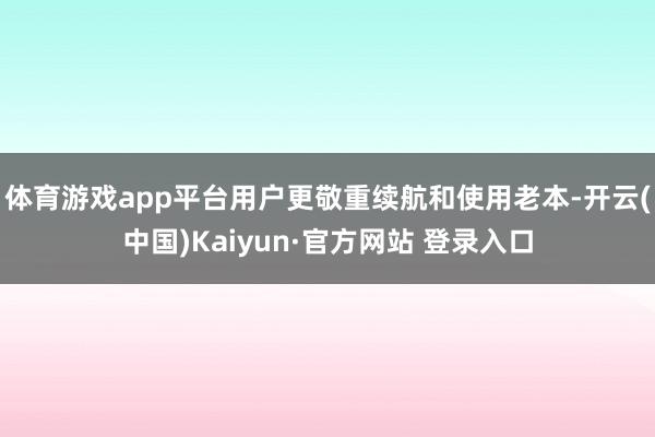 体育游戏app平台用户更敬重续航和使用老本-开云(中国)Kaiyun·官方网站 登录入口