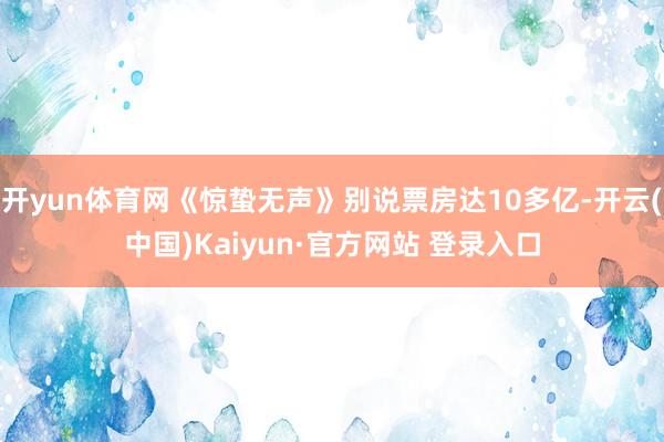 开yun体育网《惊蛰无声》别说票房达10多亿-开云(中国)Kaiyun·官方网站 登录入口