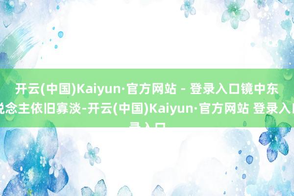 开云(中国)Kaiyun·官方网站 - 登录入口镜中东说念主依旧寡淡-开云(中国)Kaiyun·官方网站 登录入口