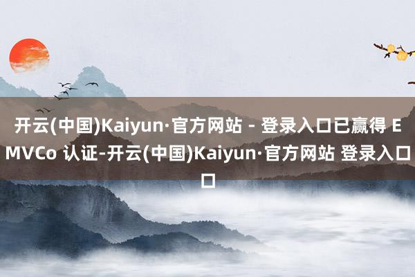开云(中国)Kaiyun·官方网站 - 登录入口已赢得 EMVCo 认证-开云(中国)Kaiyun·官方网站 登录入口