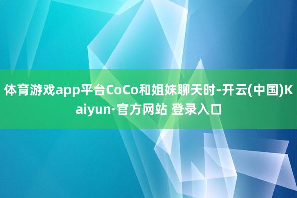 体育游戏app平台CoCo和姐妹聊天时-开云(中国)Kaiyun·官方网站 登录入口