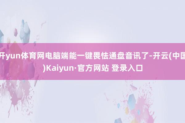 开yun体育网电脑端能一键畏怯通盘音讯了-开云(中国)Kaiyun·官方网站 登录入口