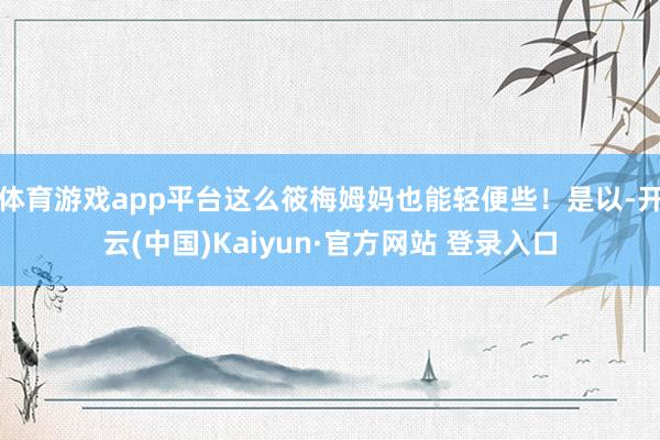 体育游戏app平台这么筱梅姆妈也能轻便些!是以-开云(中国)Kaiyun·官方网站 登录入口
