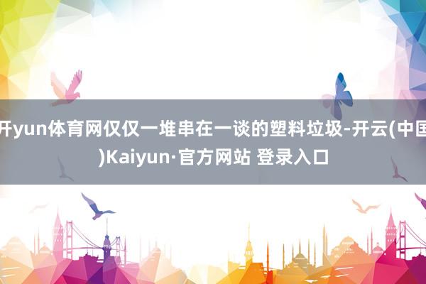 开yun体育网仅仅一堆串在一谈的塑料垃圾-开云(中国)Kaiyun·官方网站 登录入口