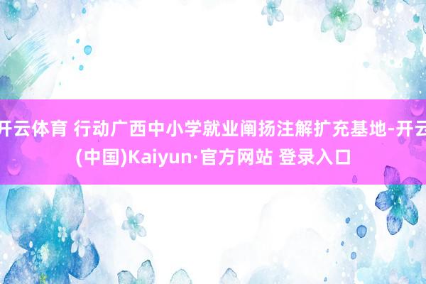 开云体育 行动广西中小学就业阐扬注解扩充基地-开云(中国)Kaiyun·官方网站 登录入口