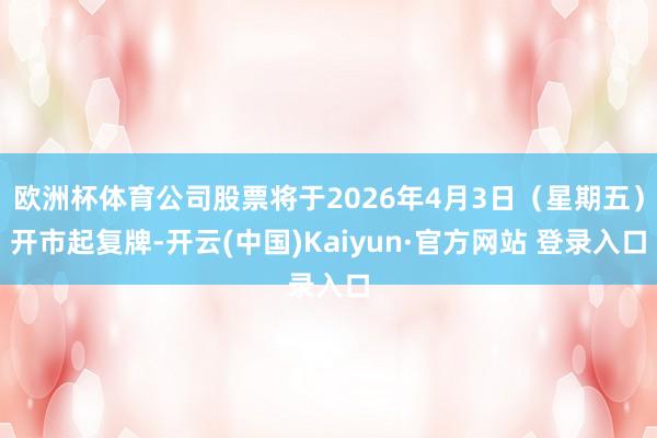 欧洲杯体育公司股票将于2026年4月3日（星期五）开市起复牌-开云(中国)Kaiyun·官方网站 登录入口