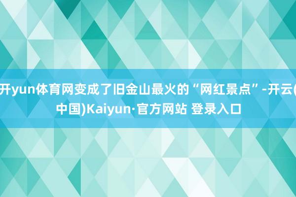 开yun体育网变成了旧金山最火的“网红景点”-开云(中国)Kaiyun·官方网站 登录入口