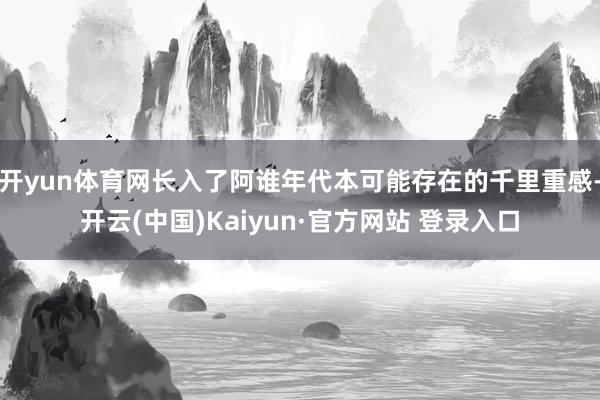 开yun体育网长入了阿谁年代本可能存在的千里重感-开云(中国)Kaiyun·官方网站 登录入口