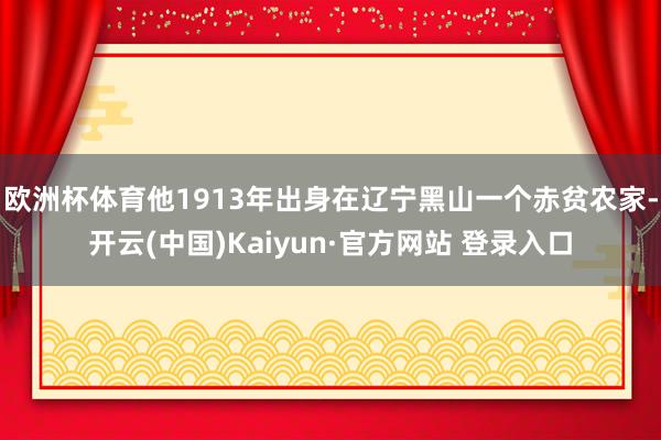 欧洲杯体育他1913年出身在辽宁黑山一个赤贫农家-开云(中国)Kaiyun·官方网站 登录入口