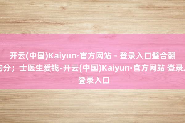 开云(中国)Kaiyun·官方网站 - 登录入口璧合翻作均分；士医生爱钱-开云(中国)Kaiyun·官方网站 登录入口