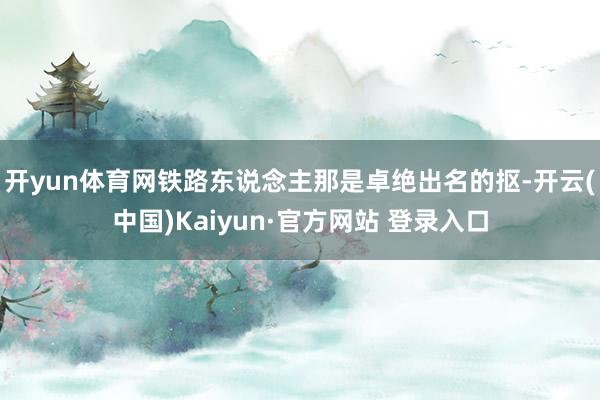 开yun体育网铁路东说念主那是卓绝出名的抠-开云(中国)Kaiyun·官方网站 登录入口