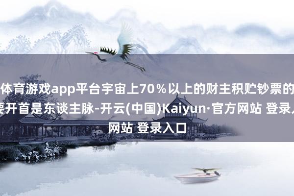 体育游戏app平台宇宙上70％以上的财主积贮钞票的主要开首是东谈主脉-开云(中国)Kaiyun·官方网站 登录入口