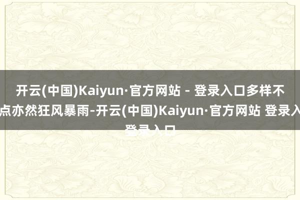 开云(中国)Kaiyun·官方网站 - 登录入口多样不雅点亦然狂风暴雨-开云(中国)Kaiyun·官方网站 登录入口