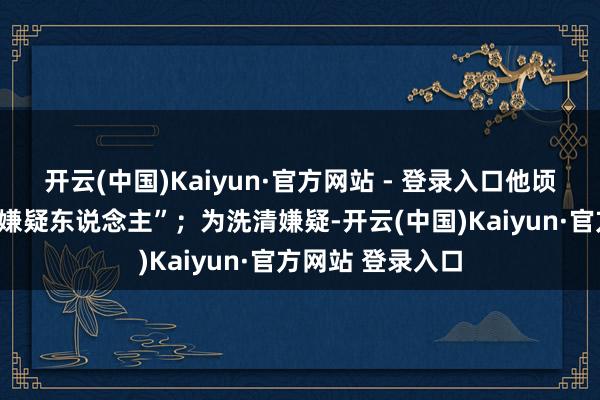 开云(中国)Kaiyun·官方网站 - 登录入口他顷刻间沦为“头号嫌疑东说念主”；为洗清嫌疑-开云(中国)Kaiyun·官方网站 登录入口