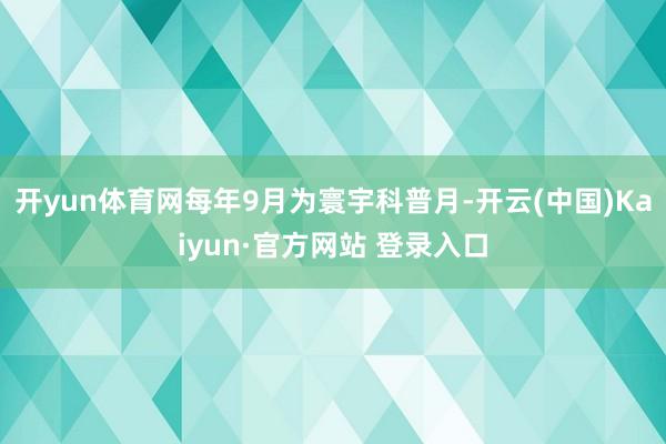 开yun体育网每年9月为寰宇科普月-开云(中国)Kaiyun·官方网站 登录入口