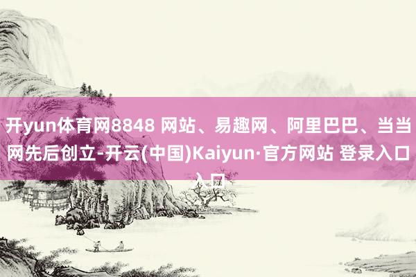 开yun体育网8848 网站、易趣网、阿里巴巴、当当网先后创立-开云(中国)Kaiyun·官方网站 登录入口
