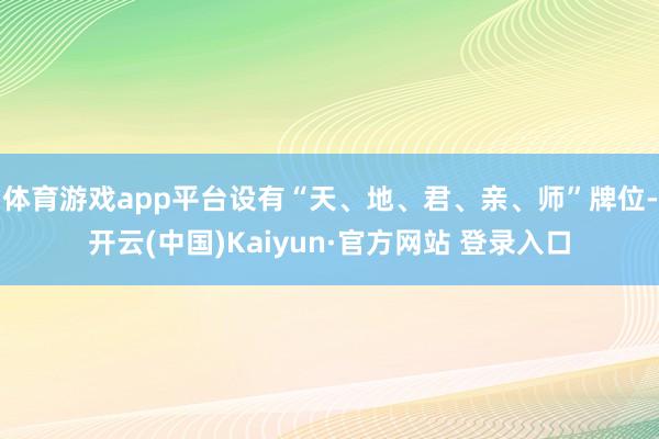 体育游戏app平台设有“天、地、君、亲、师”牌位-开云(中国)Kaiyun·官方网站 登录入口