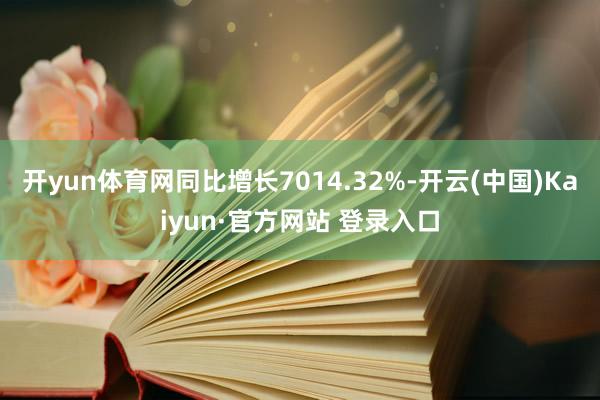 开yun体育网同比增长7014.32%-开云(中国)Kaiyun·官方网站 登录入口