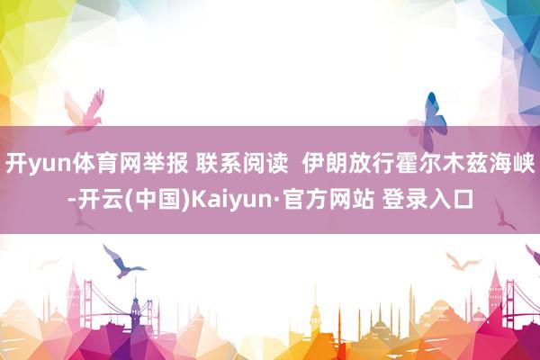 开yun体育网举报 联系阅读  伊朗放行霍尔木兹海峡-开云(中国)Kaiyun·官方网站 登录入口
